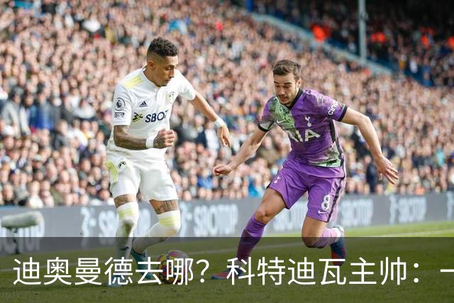 迪奥曼德去哪？科特迪瓦主帅：一会巴黎一会红军的，现在他很专注